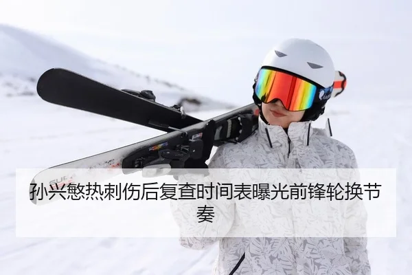 孙兴慜热刺伤后复查时间表曝光前锋轮换节奏