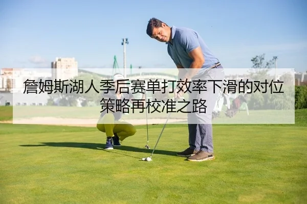 詹姆斯湖人季后赛单打效率下滑的对位策略再校准之路